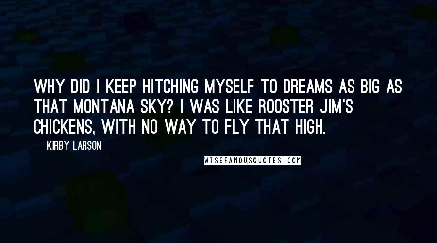 Kirby Larson Quotes: Why did I keep hitching myself to dreams as big as that Montana sky? I was like Rooster Jim's chickens, with no way to fly that high.