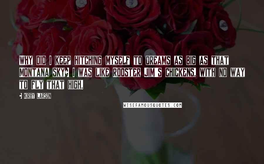 Kirby Larson Quotes: Why did I keep hitching myself to dreams as big as that Montana sky? I was like Rooster Jim's chickens, with no way to fly that high.