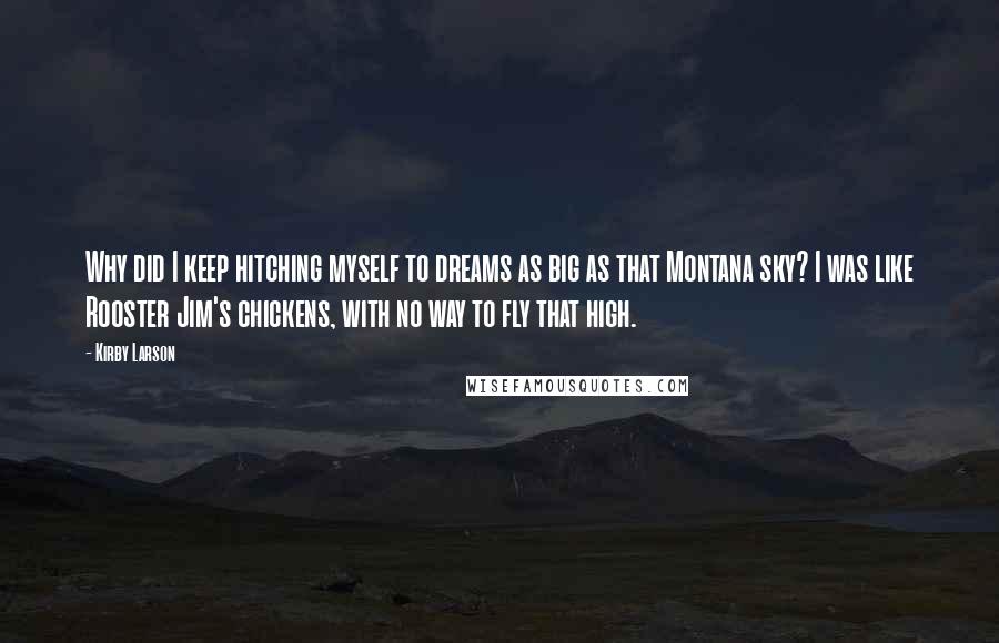 Kirby Larson Quotes: Why did I keep hitching myself to dreams as big as that Montana sky? I was like Rooster Jim's chickens, with no way to fly that high.