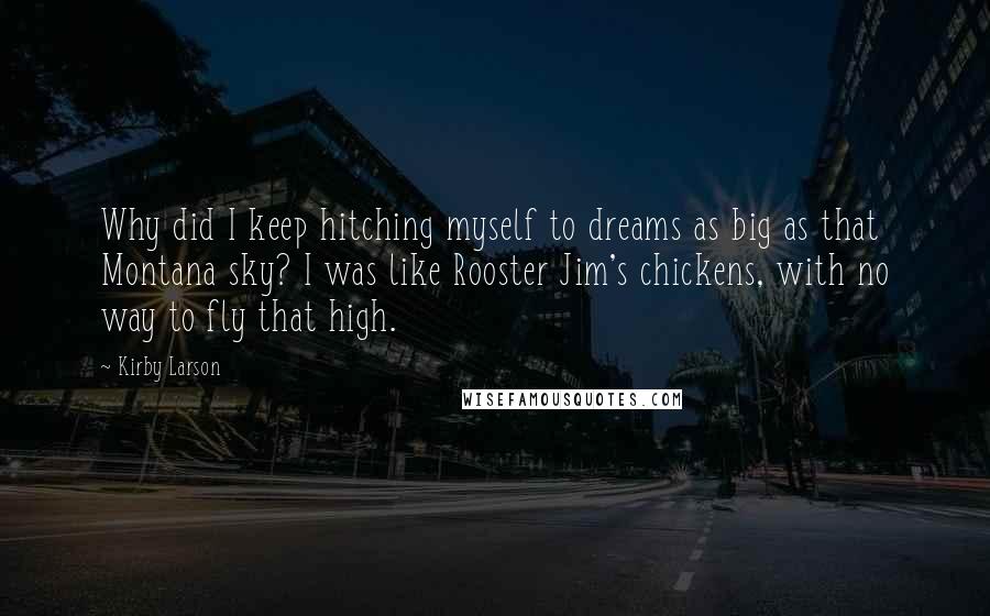 Kirby Larson Quotes: Why did I keep hitching myself to dreams as big as that Montana sky? I was like Rooster Jim's chickens, with no way to fly that high.