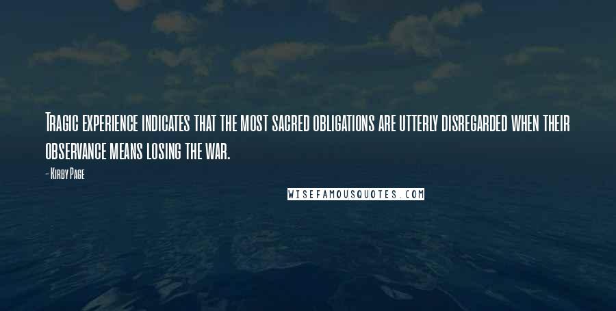 Kirby Page Quotes: Tragic experience indicates that the most sacred obligations are utterly disregarded when their observance means losing the war.