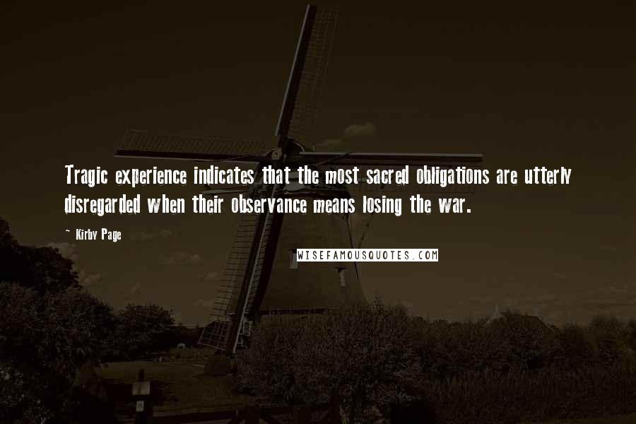 Kirby Page Quotes: Tragic experience indicates that the most sacred obligations are utterly disregarded when their observance means losing the war.