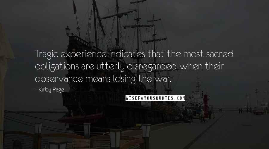 Kirby Page Quotes: Tragic experience indicates that the most sacred obligations are utterly disregarded when their observance means losing the war.