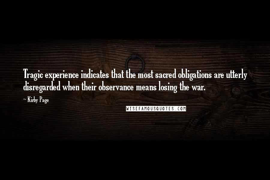 Kirby Page Quotes: Tragic experience indicates that the most sacred obligations are utterly disregarded when their observance means losing the war.