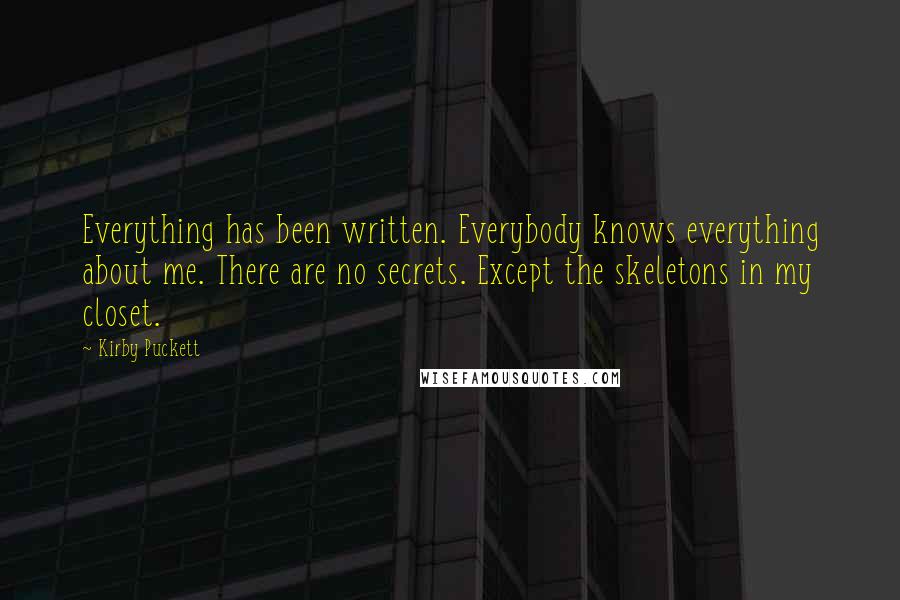 Kirby Puckett Quotes: Everything has been written. Everybody knows everything about me. There are no secrets. Except the skeletons in my closet.