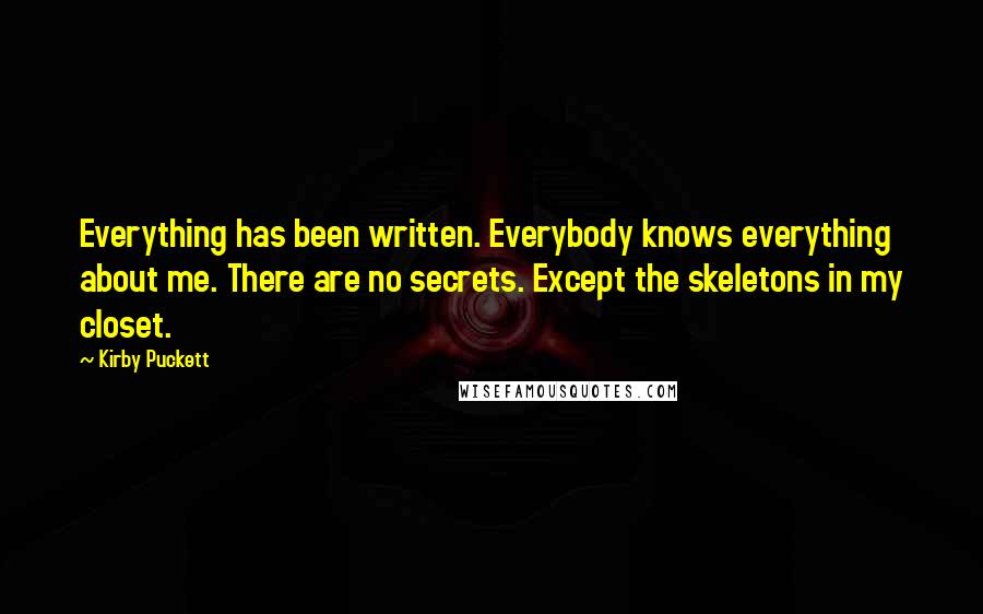 Kirby Puckett Quotes: Everything has been written. Everybody knows everything about me. There are no secrets. Except the skeletons in my closet.