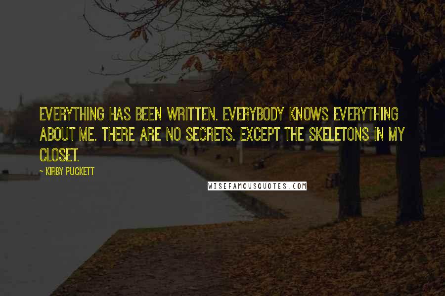 Kirby Puckett Quotes: Everything has been written. Everybody knows everything about me. There are no secrets. Except the skeletons in my closet.