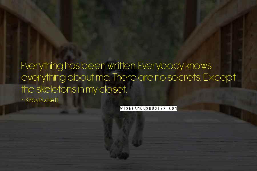 Kirby Puckett Quotes: Everything has been written. Everybody knows everything about me. There are no secrets. Except the skeletons in my closet.