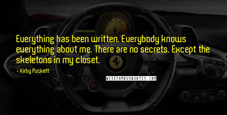 Kirby Puckett Quotes: Everything has been written. Everybody knows everything about me. There are no secrets. Except the skeletons in my closet.