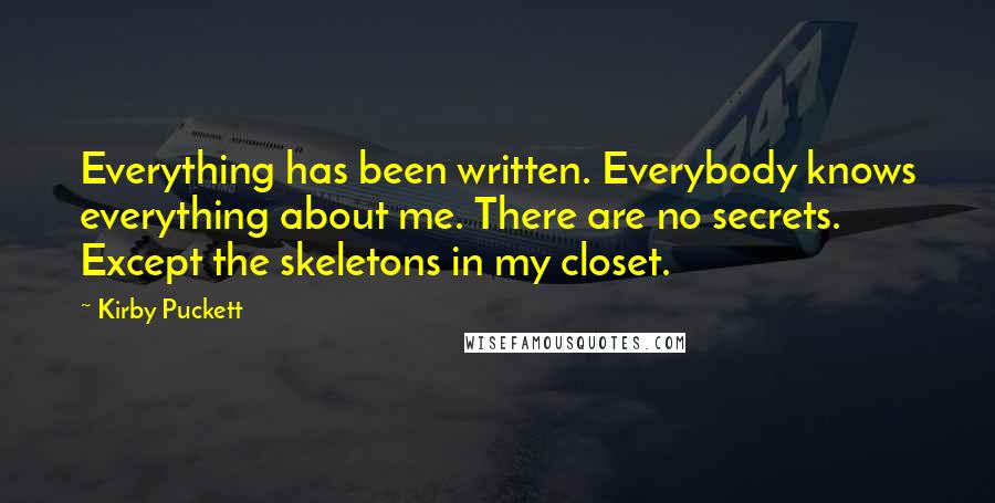 Kirby Puckett Quotes: Everything has been written. Everybody knows everything about me. There are no secrets. Except the skeletons in my closet.