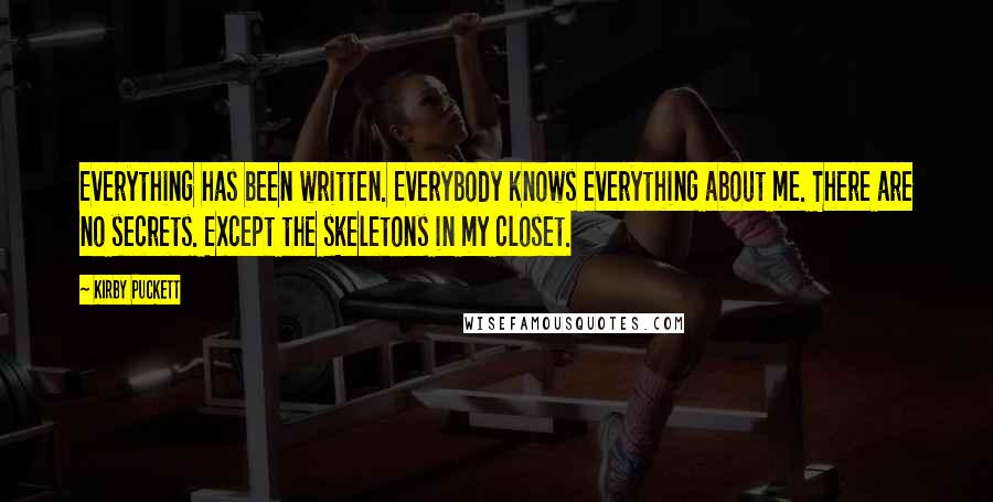 Kirby Puckett Quotes: Everything has been written. Everybody knows everything about me. There are no secrets. Except the skeletons in my closet.