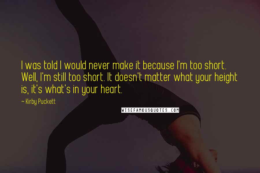 Kirby Puckett Quotes: I was told I would never make it because I'm too short. Well, I'm still too short. It doesn't matter what your height is, it's what's in your heart.