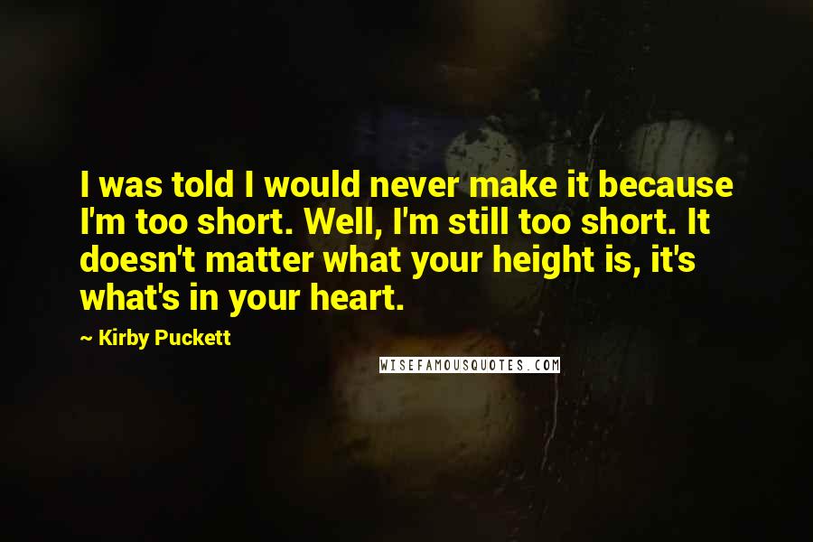 Kirby Puckett Quotes: I was told I would never make it because I'm too short. Well, I'm still too short. It doesn't matter what your height is, it's what's in your heart.