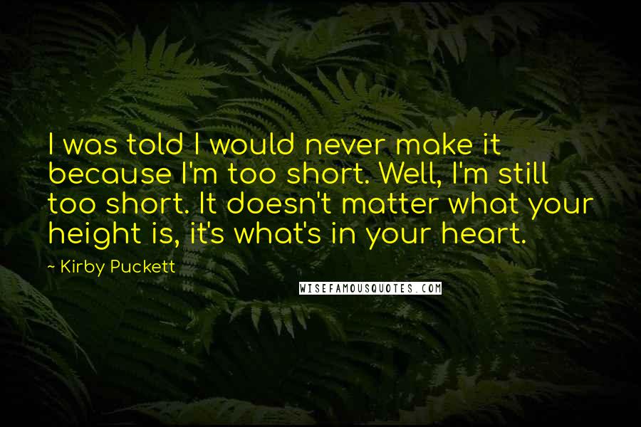 Kirby Puckett Quotes: I was told I would never make it because I'm too short. Well, I'm still too short. It doesn't matter what your height is, it's what's in your heart.