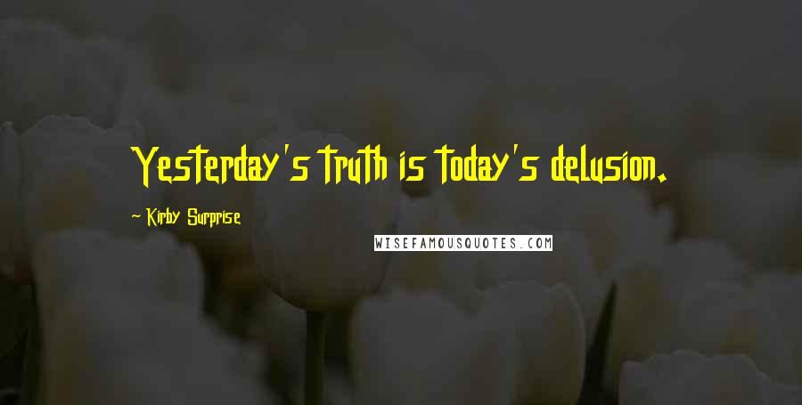 Kirby Surprise Quotes: Yesterday's truth is today's delusion.