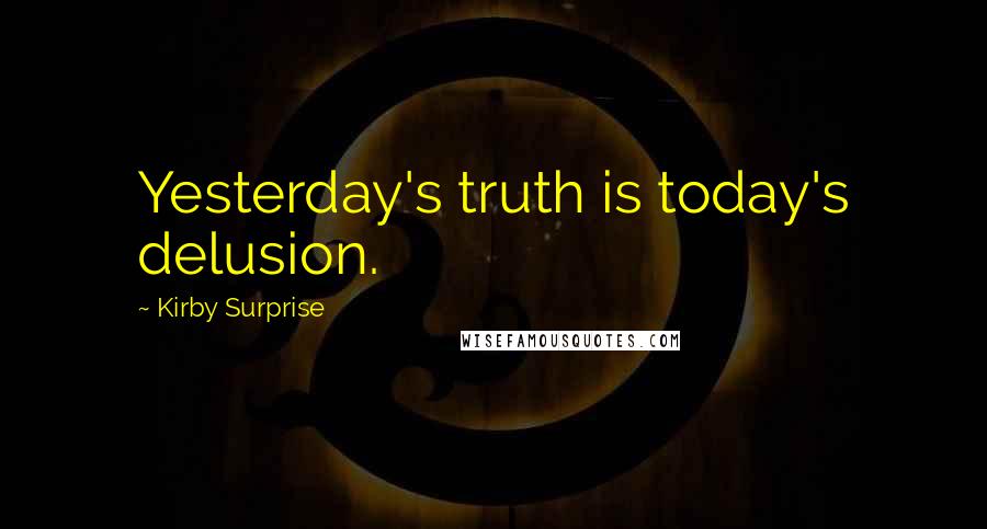 Kirby Surprise Quotes: Yesterday's truth is today's delusion.
