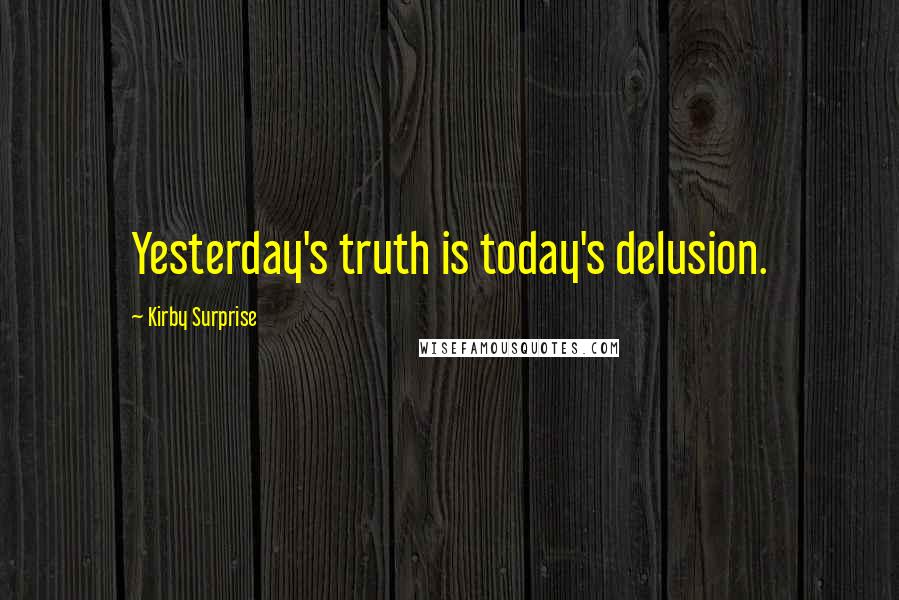 Kirby Surprise Quotes: Yesterday's truth is today's delusion.