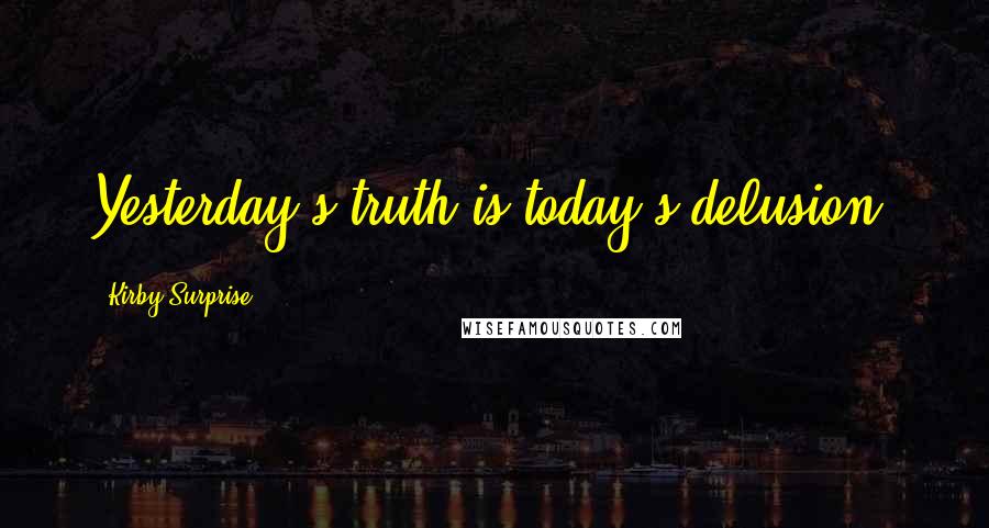 Kirby Surprise Quotes: Yesterday's truth is today's delusion.