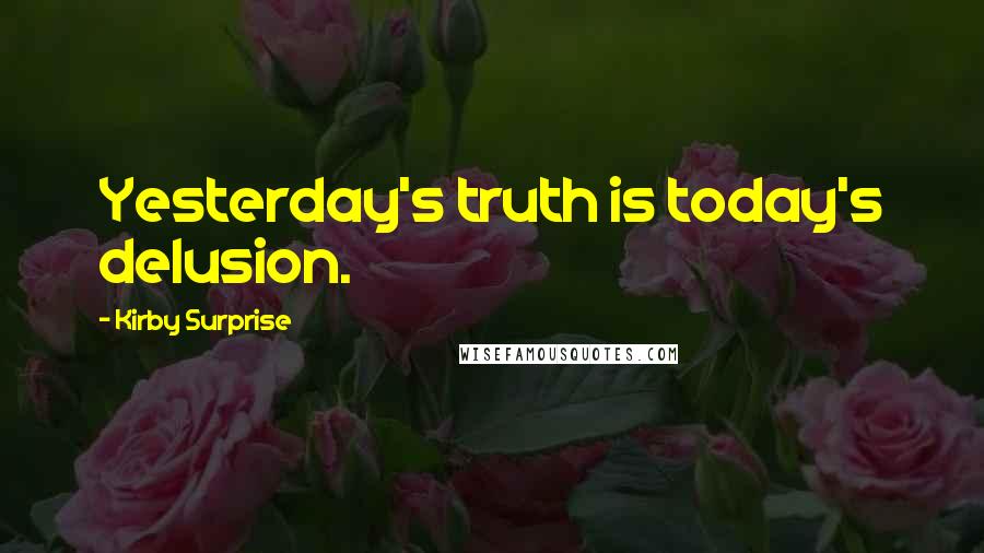 Kirby Surprise Quotes: Yesterday's truth is today's delusion.
