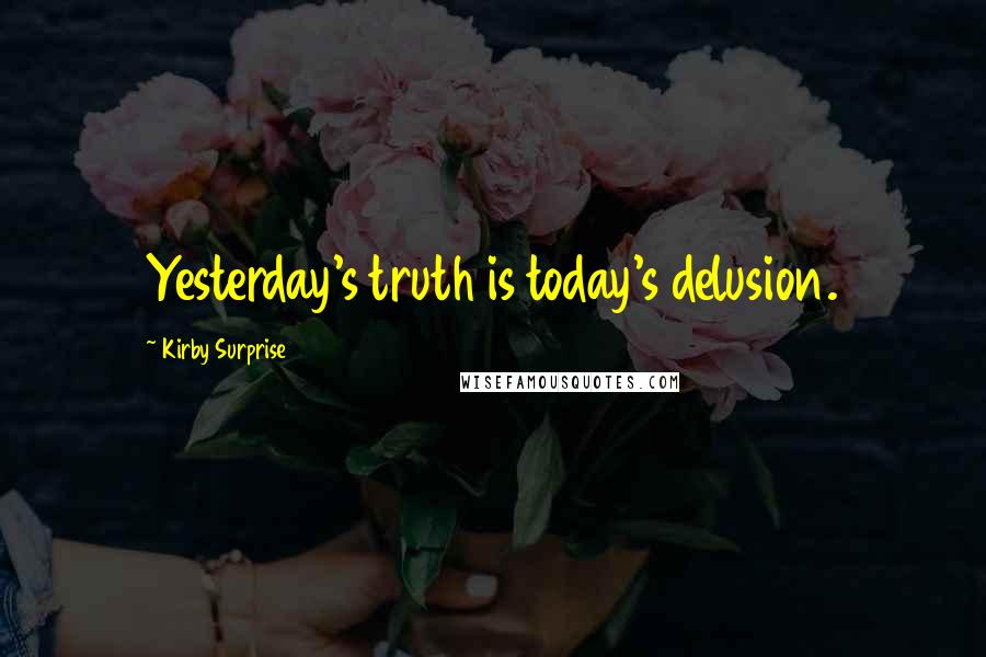 Kirby Surprise Quotes: Yesterday's truth is today's delusion.