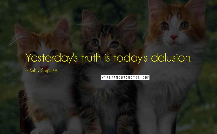 Kirby Surprise Quotes: Yesterday's truth is today's delusion.