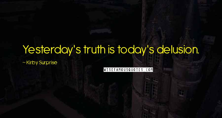 Kirby Surprise Quotes: Yesterday's truth is today's delusion.