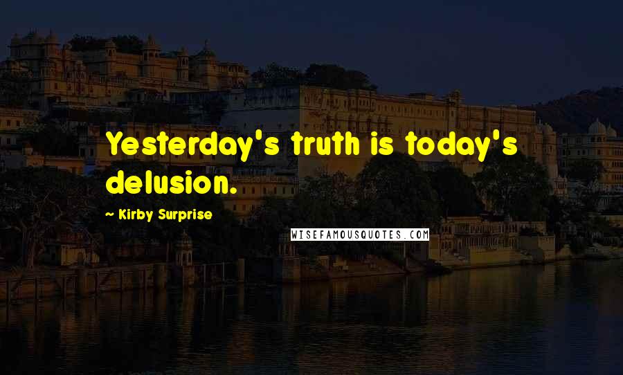 Kirby Surprise Quotes: Yesterday's truth is today's delusion.