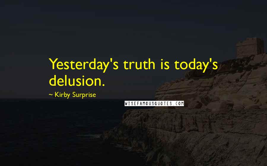 Kirby Surprise Quotes: Yesterday's truth is today's delusion.