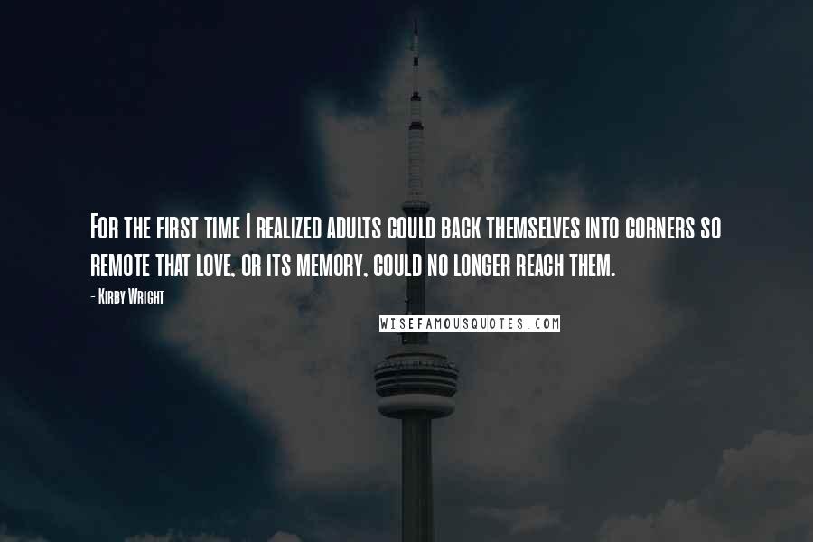 Kirby Wright Quotes: For the first time I realized adults could back themselves into corners so remote that love, or its memory, could no longer reach them.