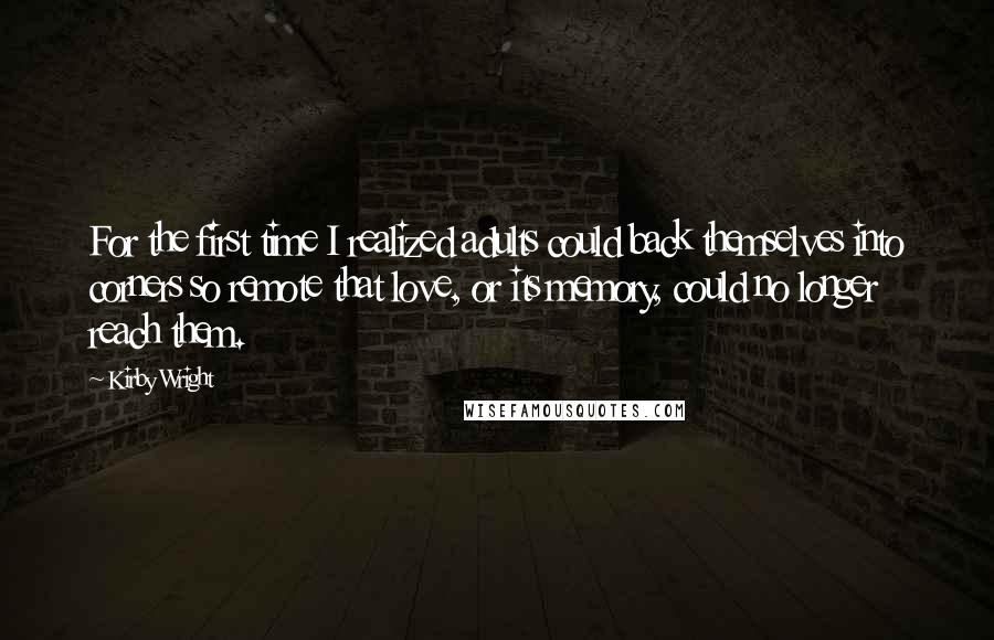 Kirby Wright Quotes: For the first time I realized adults could back themselves into corners so remote that love, or its memory, could no longer reach them.