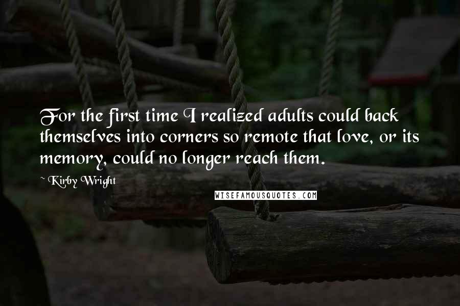 Kirby Wright Quotes: For the first time I realized adults could back themselves into corners so remote that love, or its memory, could no longer reach them.