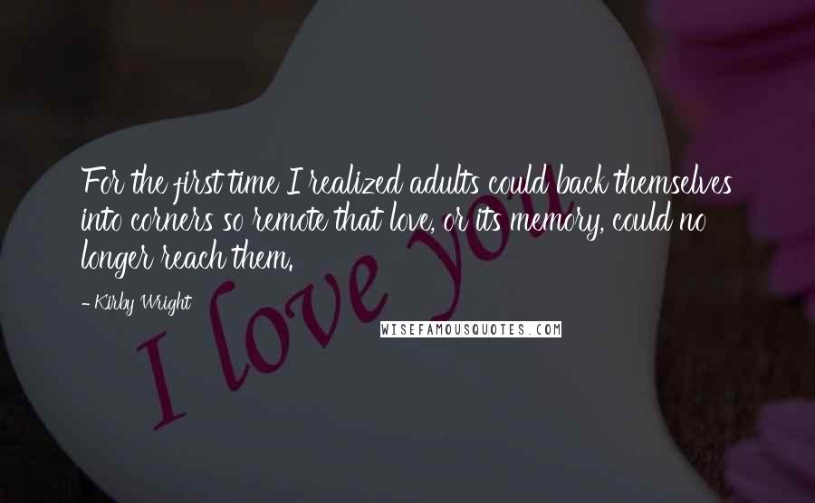 Kirby Wright Quotes: For the first time I realized adults could back themselves into corners so remote that love, or its memory, could no longer reach them.