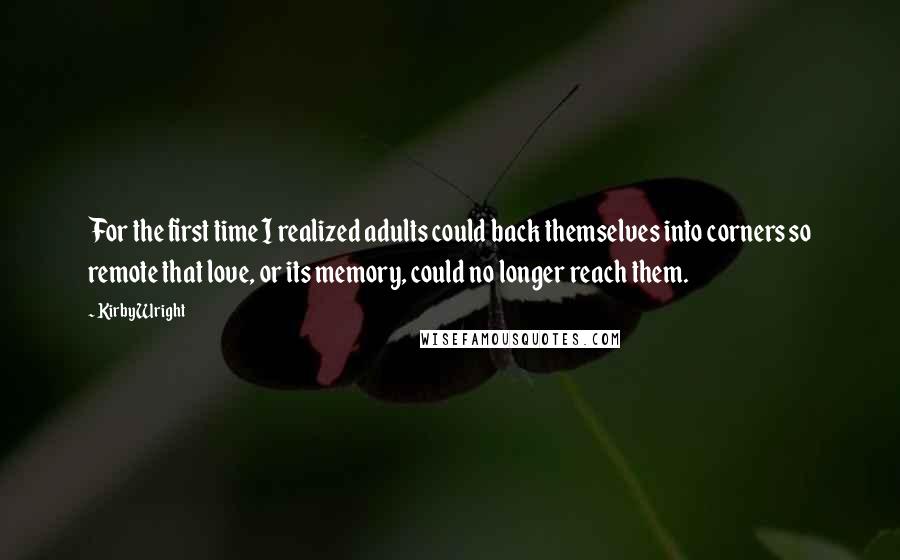 Kirby Wright Quotes: For the first time I realized adults could back themselves into corners so remote that love, or its memory, could no longer reach them.