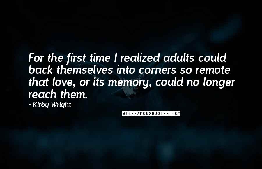 Kirby Wright Quotes: For the first time I realized adults could back themselves into corners so remote that love, or its memory, could no longer reach them.