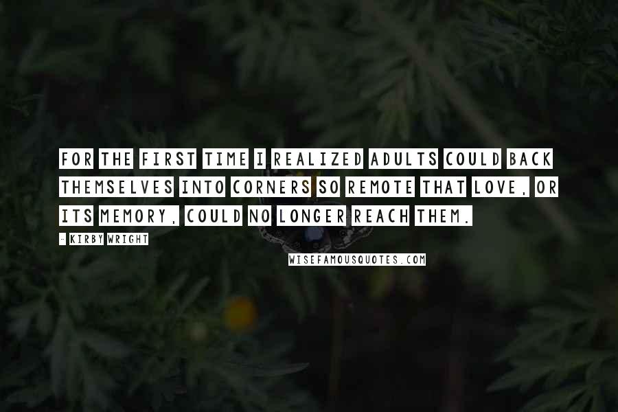 Kirby Wright Quotes: For the first time I realized adults could back themselves into corners so remote that love, or its memory, could no longer reach them.