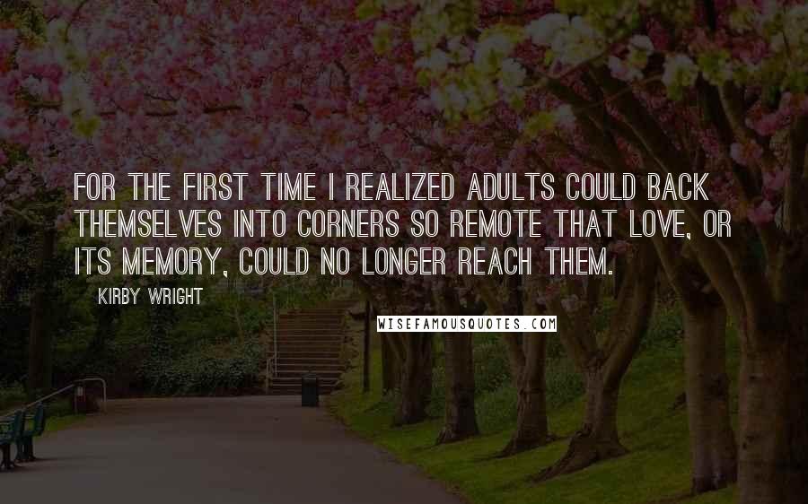 Kirby Wright Quotes: For the first time I realized adults could back themselves into corners so remote that love, or its memory, could no longer reach them.