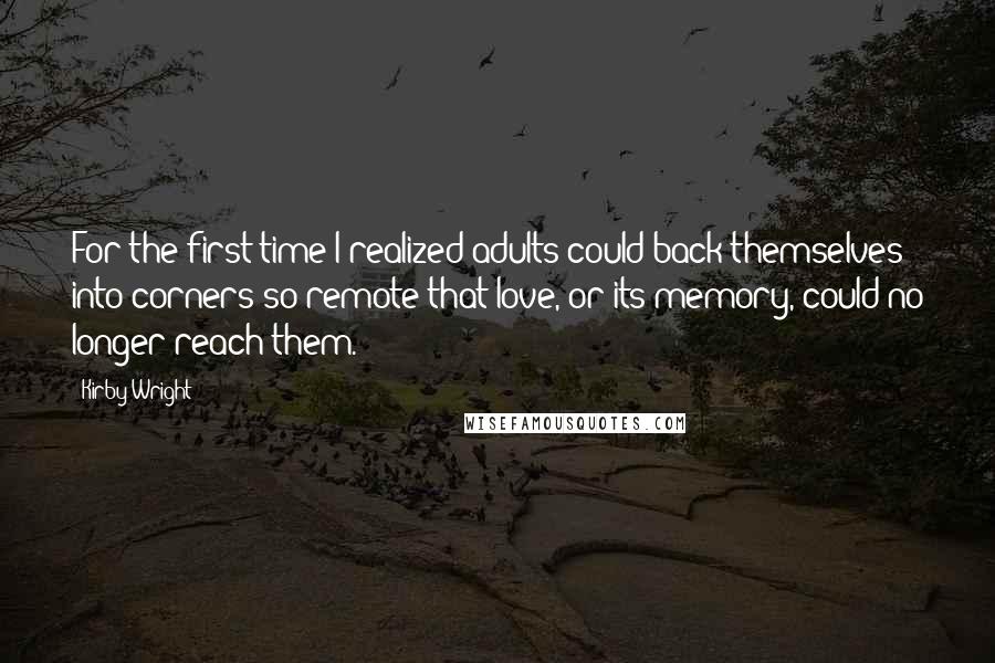 Kirby Wright Quotes: For the first time I realized adults could back themselves into corners so remote that love, or its memory, could no longer reach them.