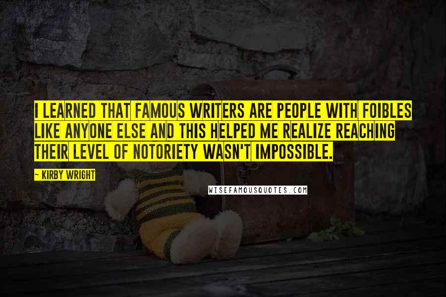 Kirby Wright Quotes: I learned that famous writers are people with foibles like anyone else and this helped me realize reaching their level of notoriety wasn't impossible.