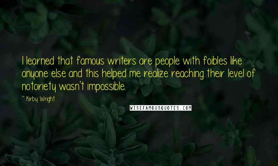 Kirby Wright Quotes: I learned that famous writers are people with foibles like anyone else and this helped me realize reaching their level of notoriety wasn't impossible.