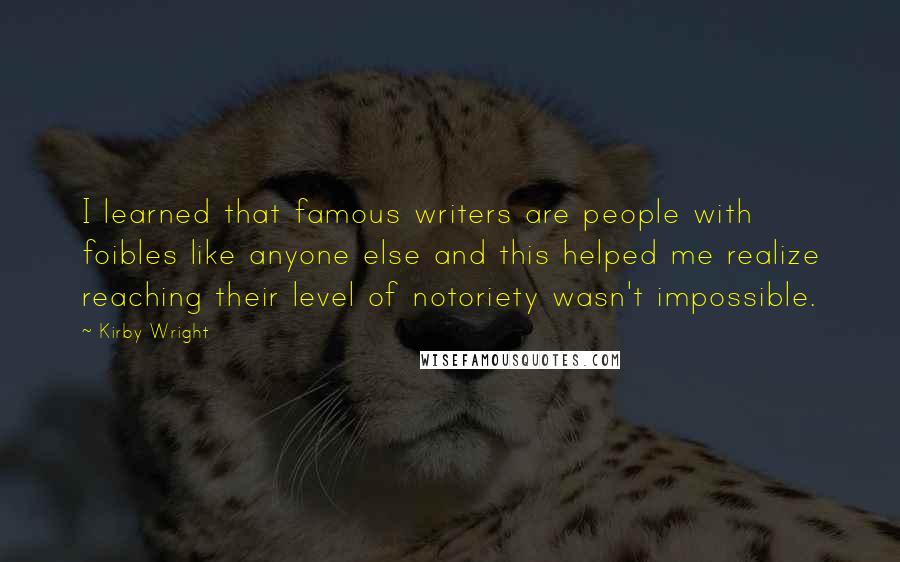 Kirby Wright Quotes: I learned that famous writers are people with foibles like anyone else and this helped me realize reaching their level of notoriety wasn't impossible.