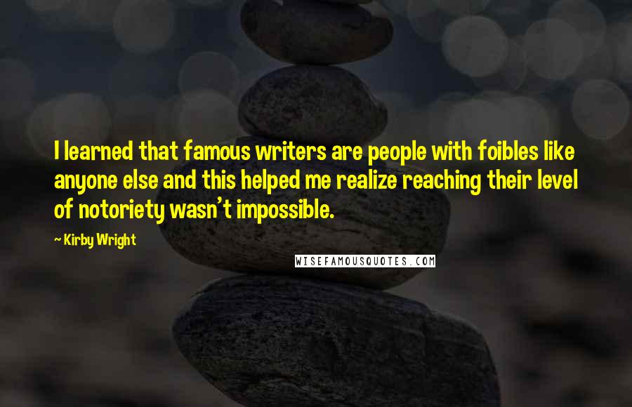 Kirby Wright Quotes: I learned that famous writers are people with foibles like anyone else and this helped me realize reaching their level of notoriety wasn't impossible.