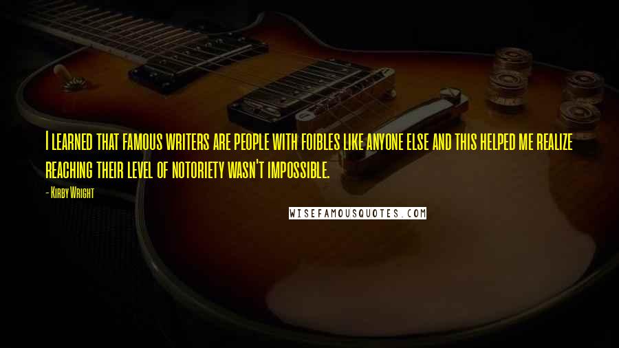 Kirby Wright Quotes: I learned that famous writers are people with foibles like anyone else and this helped me realize reaching their level of notoriety wasn't impossible.