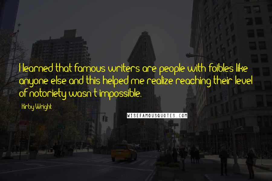 Kirby Wright Quotes: I learned that famous writers are people with foibles like anyone else and this helped me realize reaching their level of notoriety wasn't impossible.