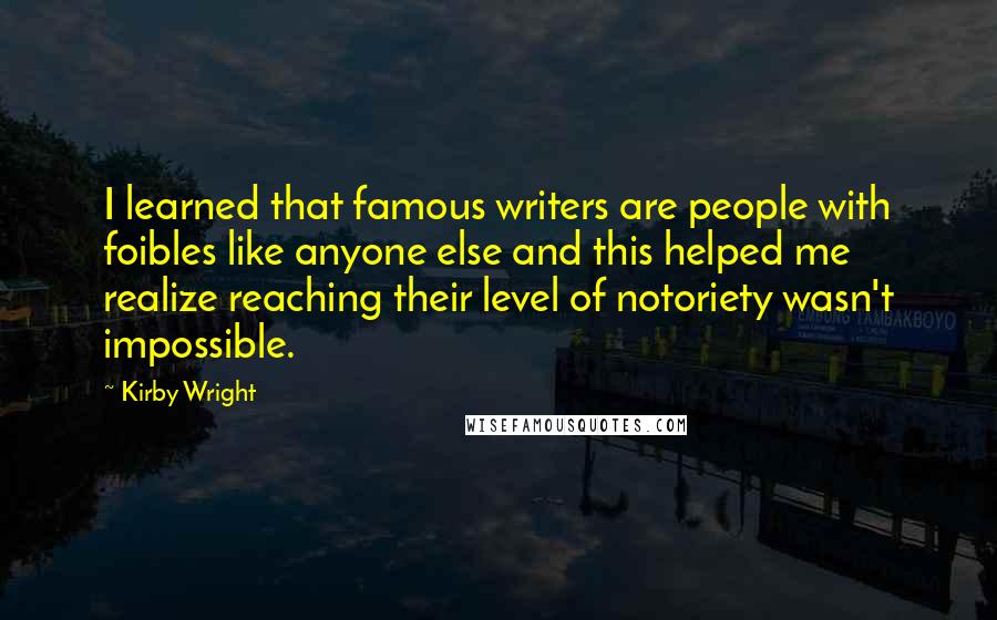 Kirby Wright Quotes: I learned that famous writers are people with foibles like anyone else and this helped me realize reaching their level of notoriety wasn't impossible.