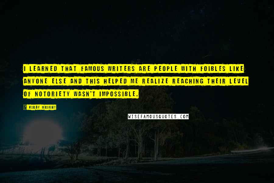 Kirby Wright Quotes: I learned that famous writers are people with foibles like anyone else and this helped me realize reaching their level of notoriety wasn't impossible.