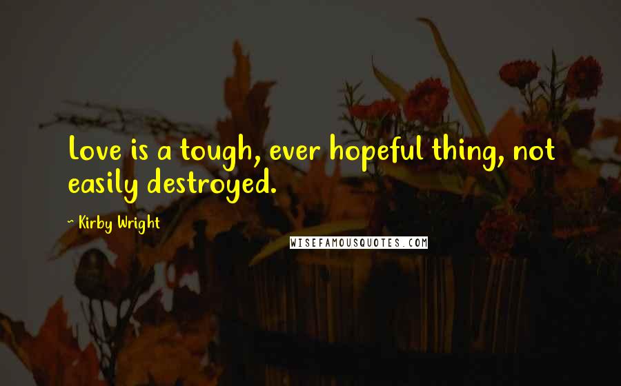 Kirby Wright Quotes: Love is a tough, ever hopeful thing, not easily destroyed.