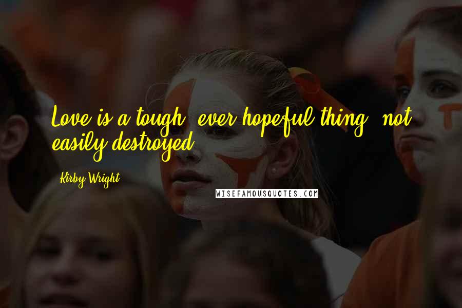 Kirby Wright Quotes: Love is a tough, ever hopeful thing, not easily destroyed.