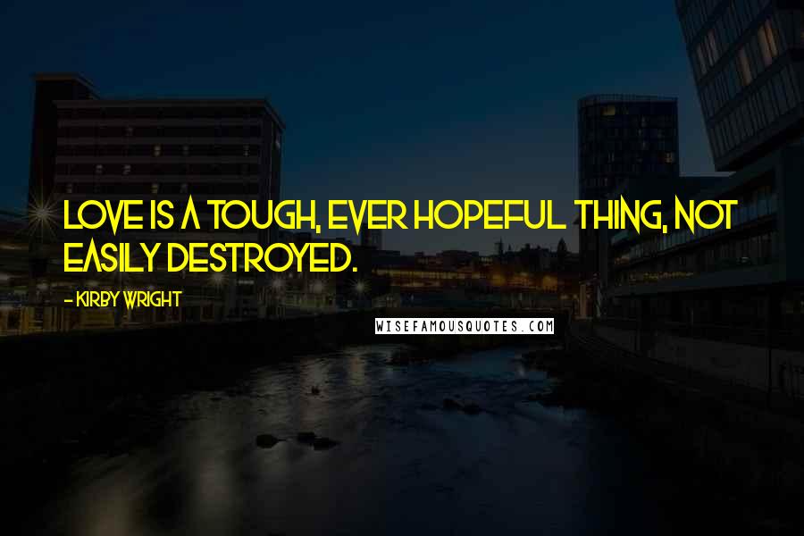 Kirby Wright Quotes: Love is a tough, ever hopeful thing, not easily destroyed.