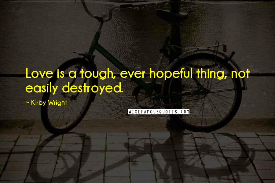 Kirby Wright Quotes: Love is a tough, ever hopeful thing, not easily destroyed.