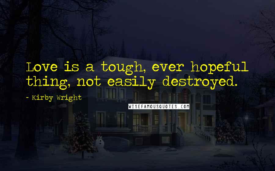 Kirby Wright Quotes: Love is a tough, ever hopeful thing, not easily destroyed.